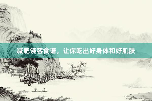 减肥饶容食谱，让你吃出好身体和好肌肤