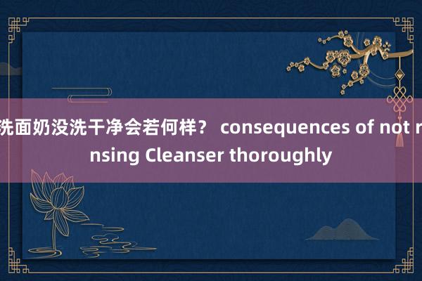 洗面奶没洗干净会若何样？ consequences of not rinsing Cleanser thoroughly