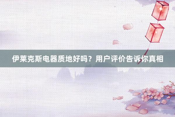 伊莱克斯电器质地好吗？用户评价告诉你真相