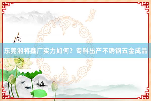 东莞湘将鑫厂实力如何？专科出产不锈钢五金成品