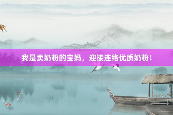 我是卖奶粉的宝妈，迎接连络优质奶粉！