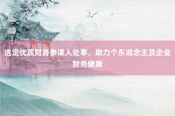 选定优质财务参谋人处事，助力个东说念主及企业财务健康