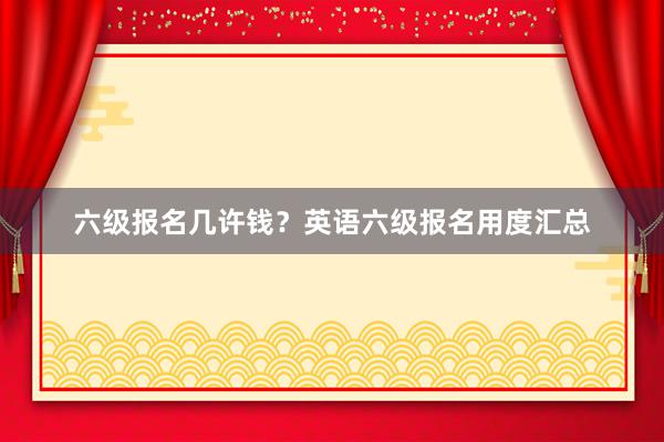 六级报名几许钱？英语六级报名用度汇总
