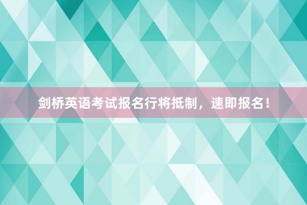剑桥英语考试报名行将抵制，速即报名！