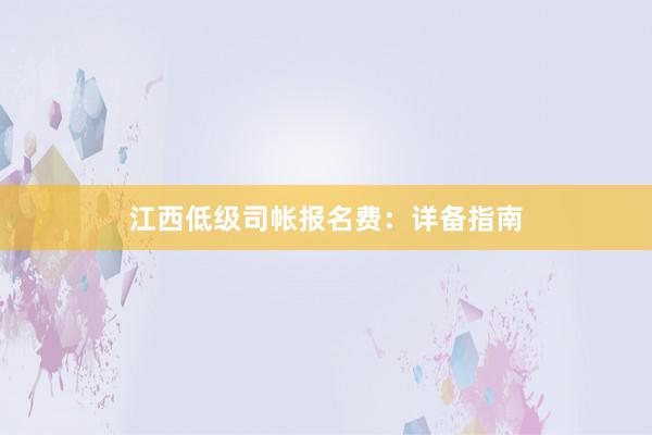 江西低级司帐报名费：详备指南