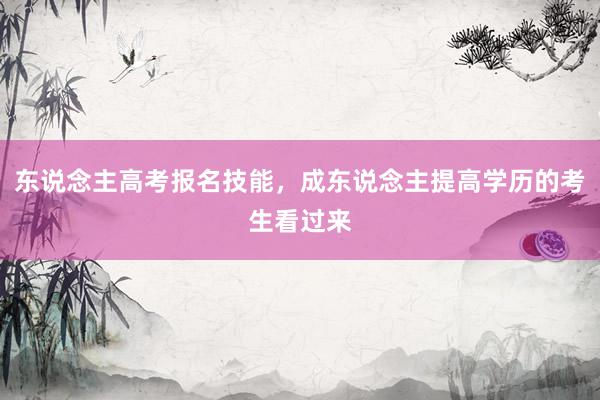 东说念主高考报名技能，成东说念主提高学历的考生看过来